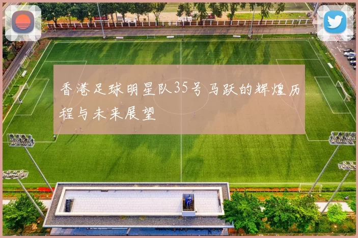 香港足球明星队35号马跃的辉煌历程与未来展望