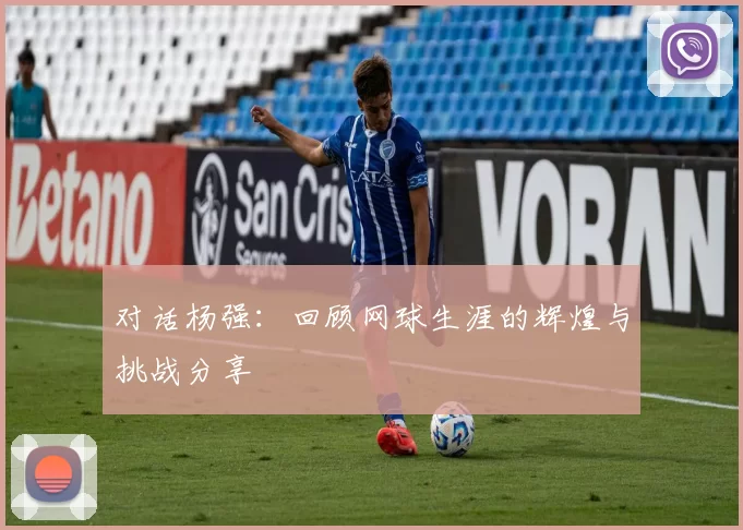 对话杨强：回顾网球生涯的辉煌与挑战分享