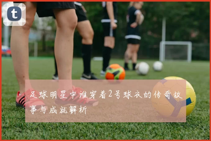 足球明星中谁穿着2号球衣的传奇故事与成就解析