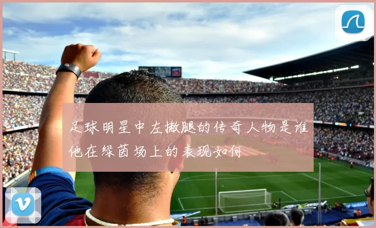 足球明星中左撇腿的传奇人物是谁他在绿茵场上的表现如何