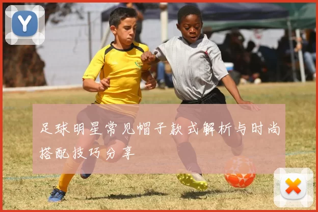 足球明星常见帽子款式解析与时尚搭配技巧分享