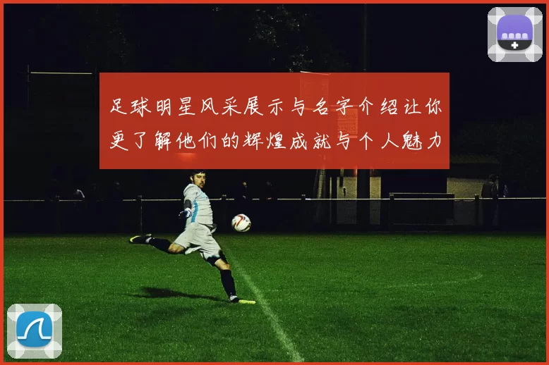 足球明星风采展示与名字介绍让你更了解他们的辉煌成就与个人魅力