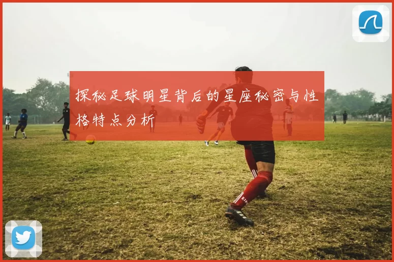 探秘足球明星背后的星座秘密与性格特点分析