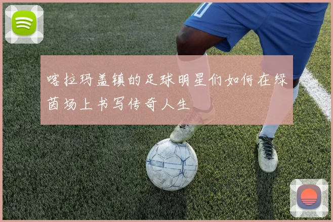 喀拉玛盖镇的足球明星们如何在绿茵场上书写传奇人生