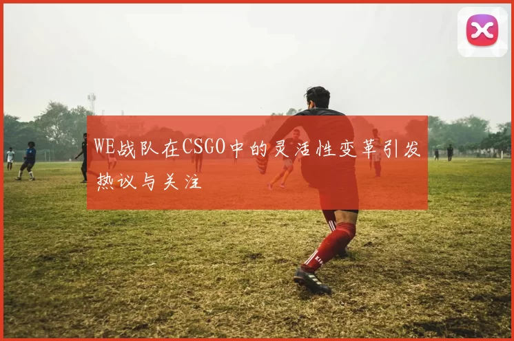 WE战队在CSGO中的灵活性变革引发热议与关注