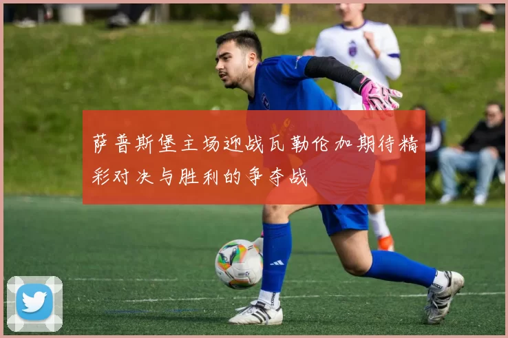 萨普斯堡主场迎战瓦勒伦加期待精彩对决与胜利的争夺战