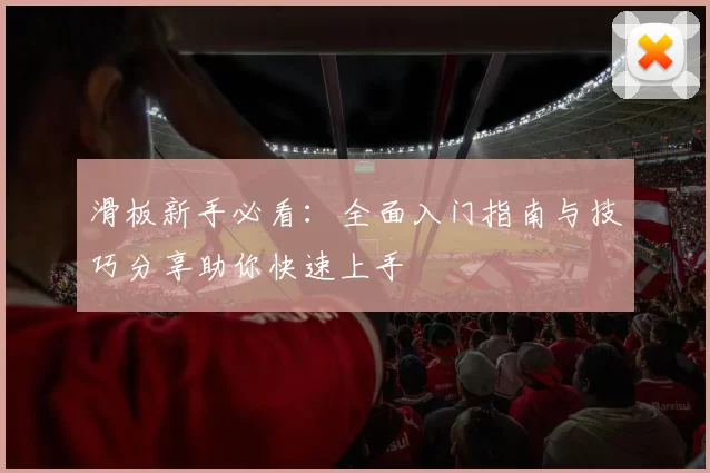 滑板新手必看：全面入门指南与技巧分享助你快速上手