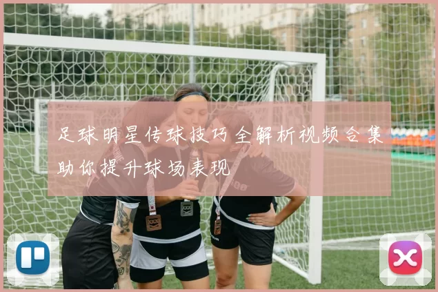 足球明星传球技巧全解析视频合集助你提升球场表现