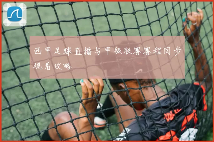 西甲足球直播与甲级联赛赛程同步观看攻略