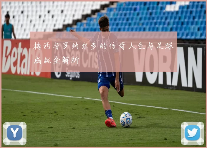梅西与罗纳尔多的传奇人生与足球成就全解析