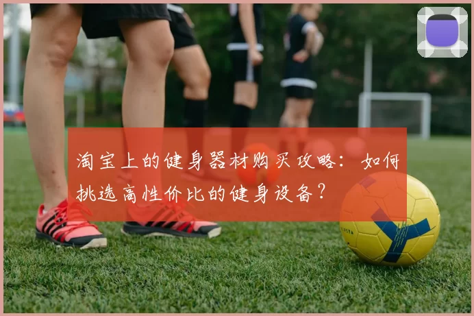淘宝上的健身器材购买攻略：如何挑选高性价比的健身设备？