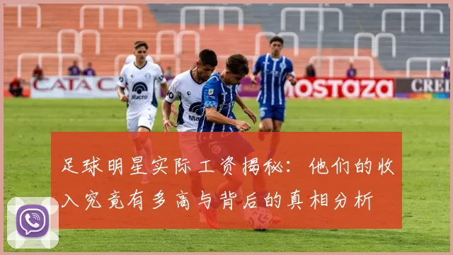足球明星实际工资揭秘：他们的收入究竟有多高与背后的真相分析